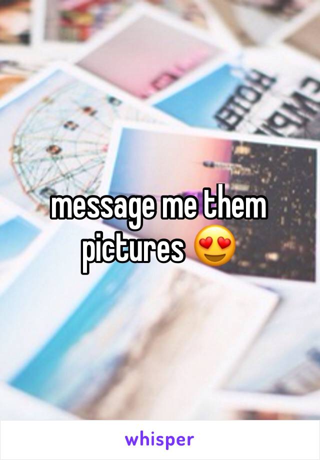 message me them pictures 😍