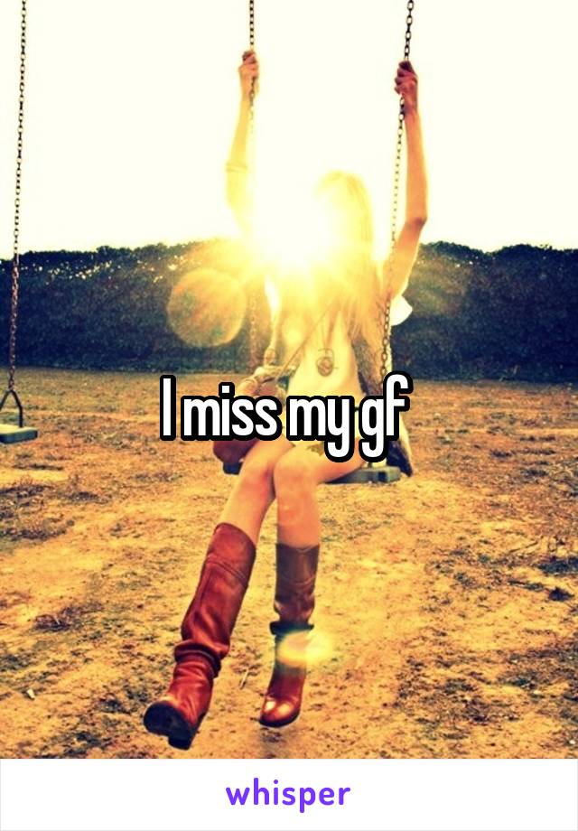 I miss my gf 