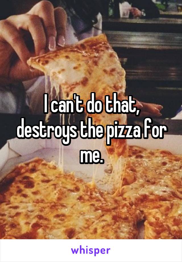 I can't do that, destroys the pizza for me.