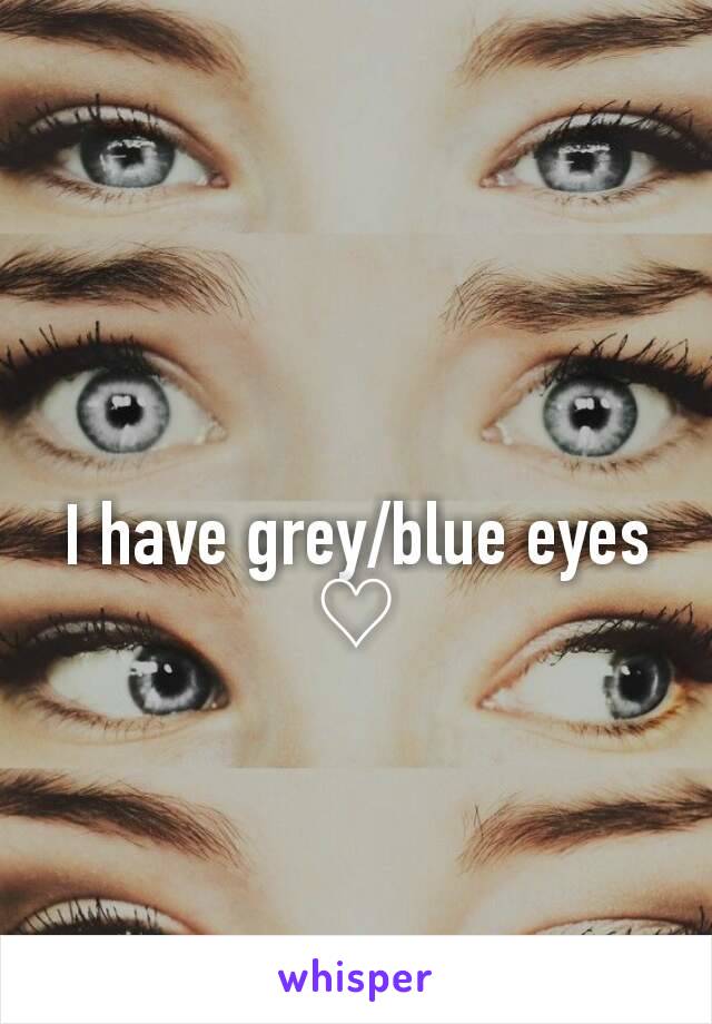 I have grey/blue eyes ♡