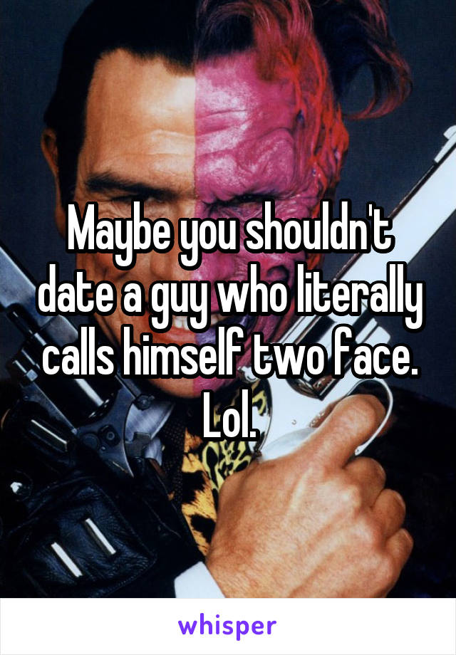 Maybe you shouldn't date a guy who literally calls himself two face. Lol.