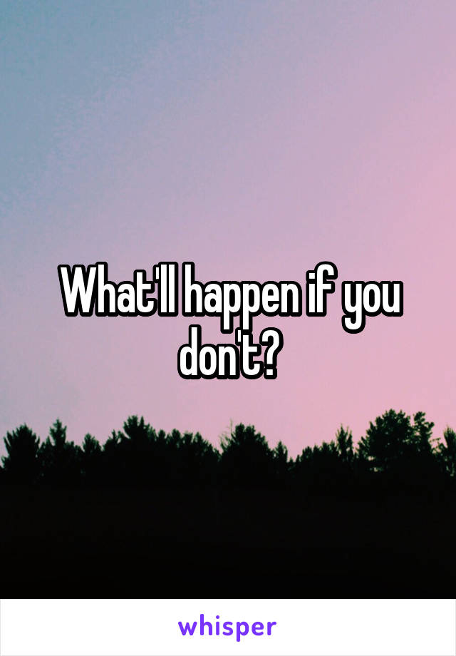 What'll happen if you don't?