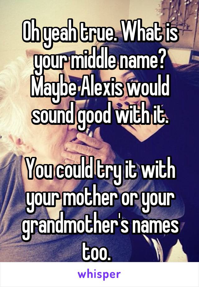 Oh yeah true. What is your middle name? Maybe Alexis would sound good with it.

You could try it with your mother or your grandmother's names too.  