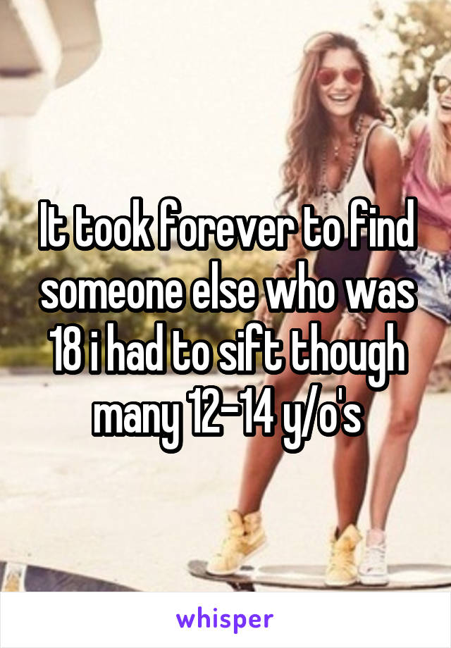 It took forever to find someone else who was 18 i had to sift though many 12-14 y/o's