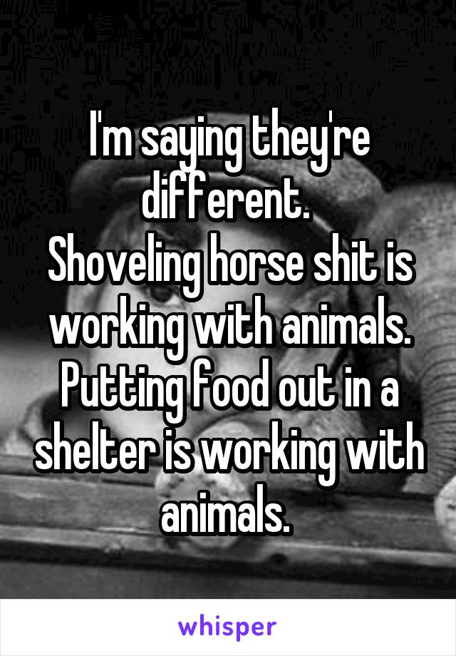 I'm saying they're different. 
Shoveling horse shit is working with animals. Putting food out in a shelter is working with animals. 