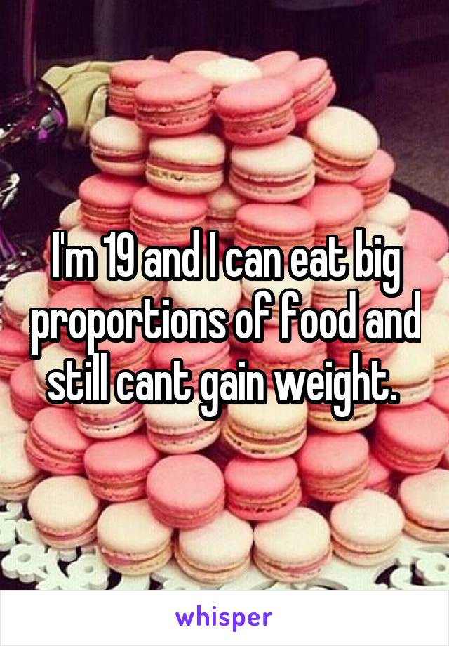 I'm 19 and I can eat big proportions of food and still cant gain weight. 
