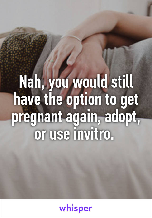 Nah, you would still have the option to get pregnant again, adopt, or use invitro. 