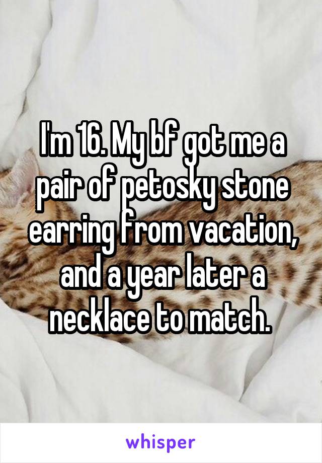 I'm 16. My bf got me a pair of petosky stone earring from vacation, and a year later a necklace to match. 