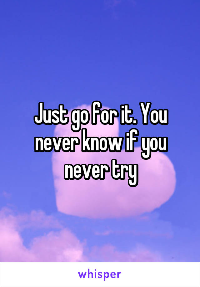 Just go for it. You never know if you never try