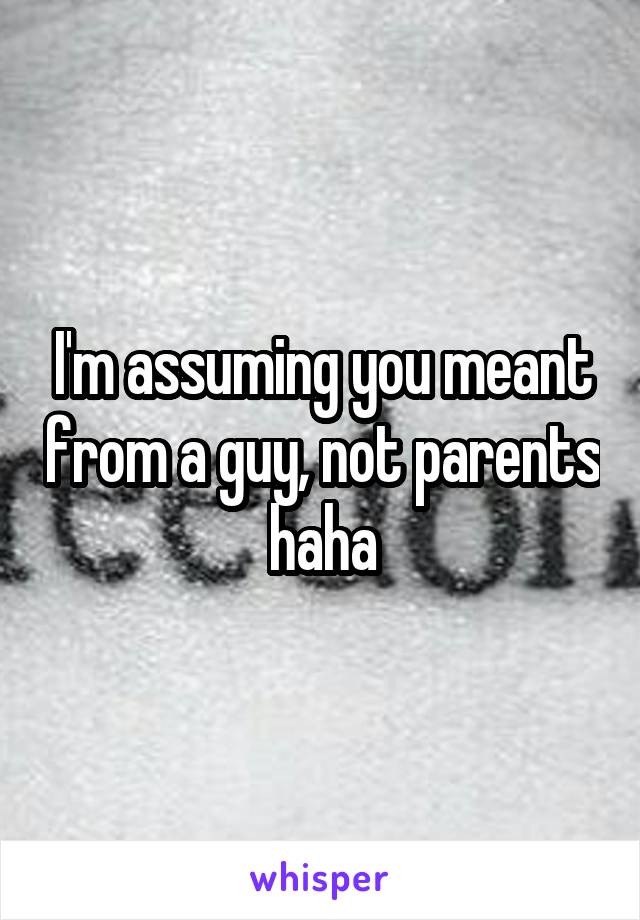 I'm assuming you meant from a guy, not parents haha