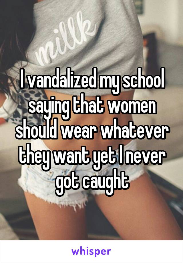 I vandalized my school saying that women should wear whatever they want yet I never got caught