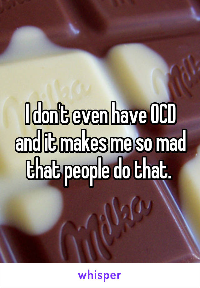 I don't even have OCD and it makes me so mad that people do that. 