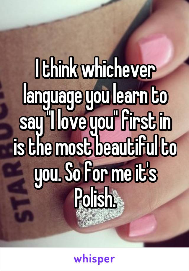I think whichever language you learn to say "I love you" first in is the most beautiful to you. So for me it's Polish.