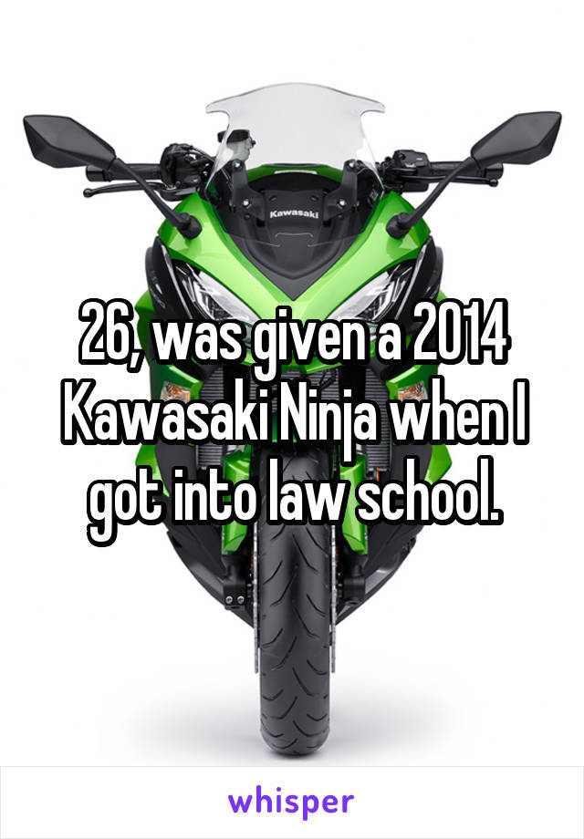 26, was given a 2014 Kawasaki Ninja when I got into law school.