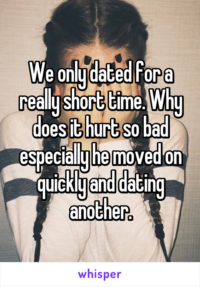 We only dated for a really short time. Why does it hurt so bad especially he moved on quickly and dating another.