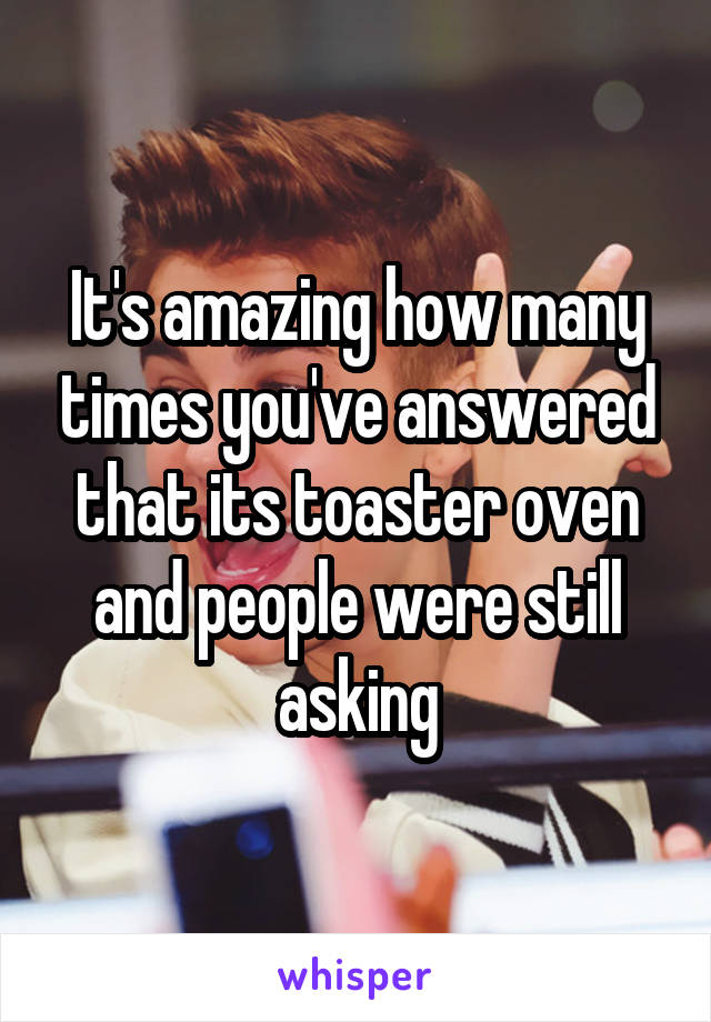 It's amazing how many times you've answered that its toaster oven and people were still asking