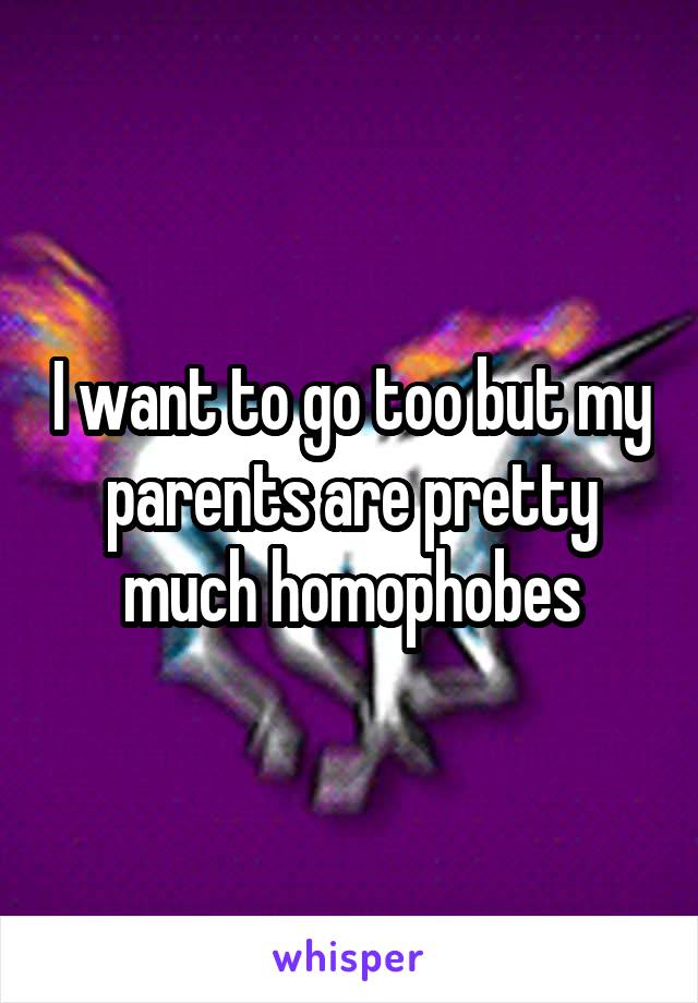 I want to go too but my parents are pretty much homophobes