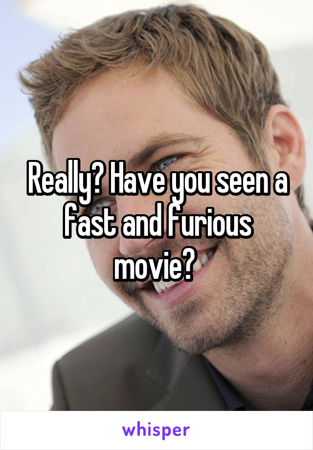 Really? Have you seen a fast and furious movie? 