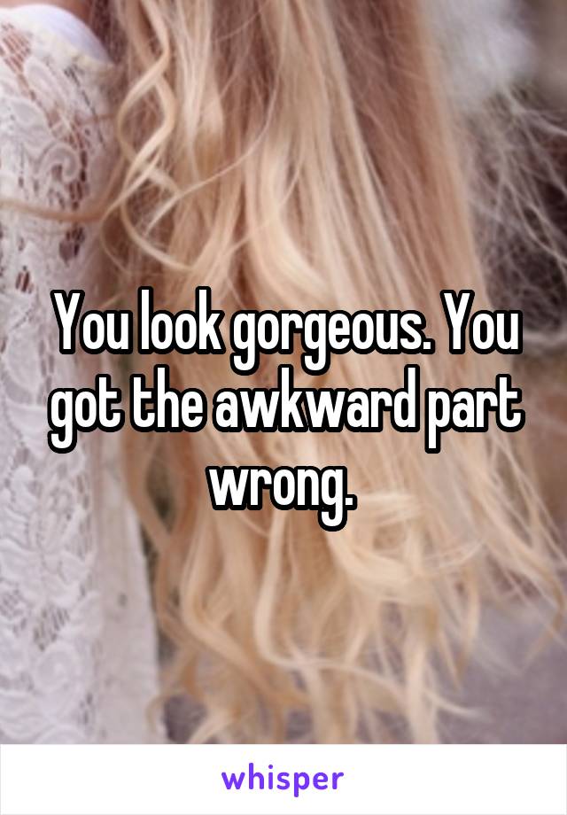 You look gorgeous. You got the awkward part wrong. 