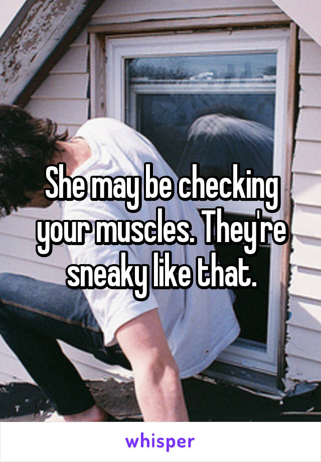 She may be checking your muscles. They're sneaky like that.