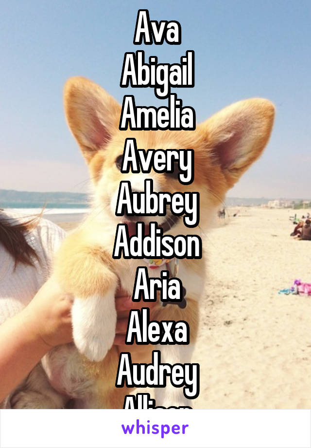 Ava
Abigail
Amelia
Avery
Aubrey
Addison
Aria
Alexa
Audrey
Allison