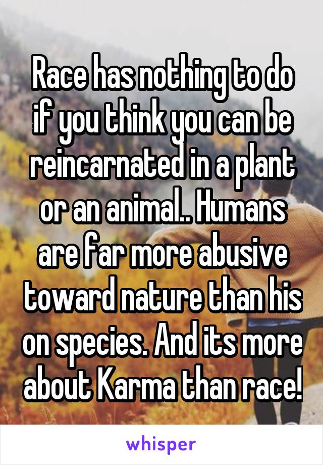 Race has nothing to do if you think you can be reincarnated in a plant or an animal.. Humans are far more abusive toward nature than his on species. And its more about Karma than race!