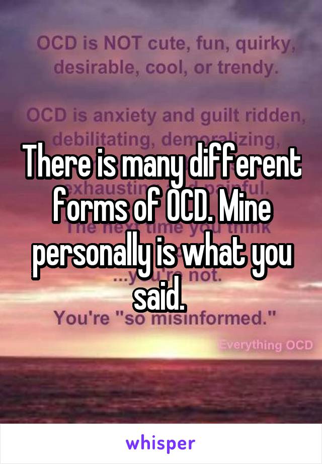 There is many different forms of OCD. Mine personally is what you said. 