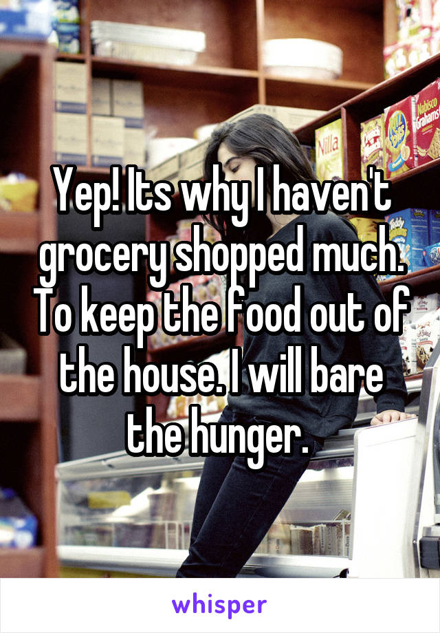 Yep! Its why I haven't grocery shopped much. To keep the food out of the house. I will bare the hunger. 