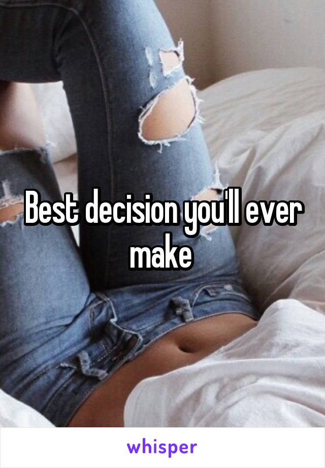 Best decision you'll ever make 