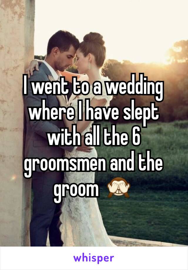 I went to a wedding where I have slept with all the 6 groomsmen and the groom 🙈