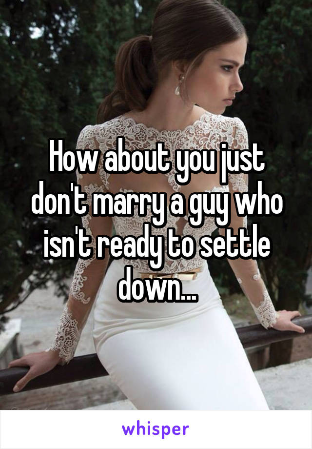How about you just don't marry a guy who isn't ready to settle down...