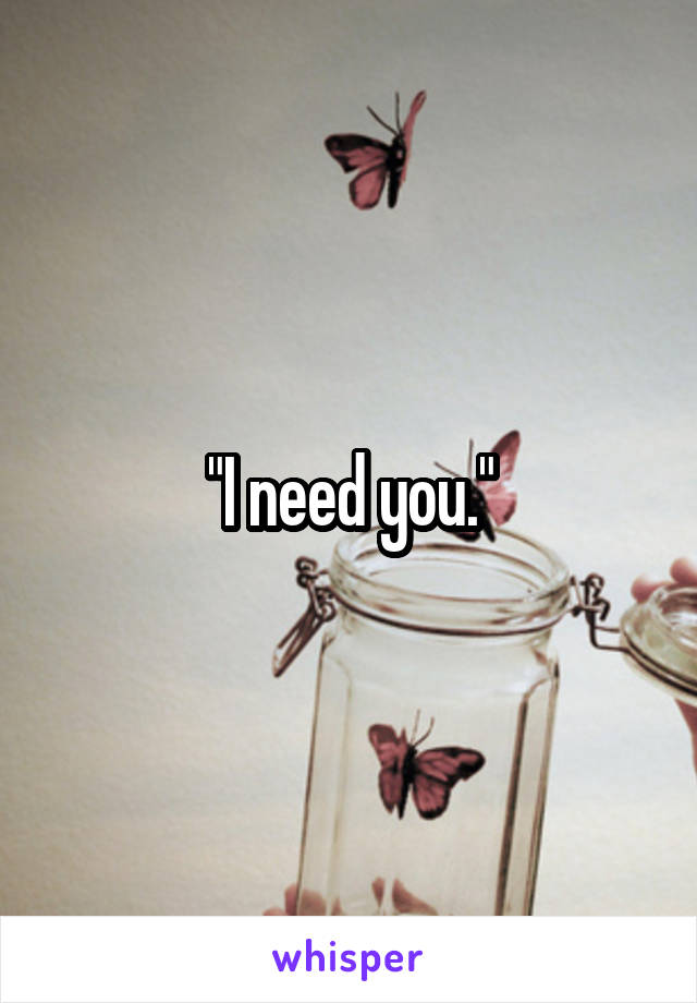 "I need you."