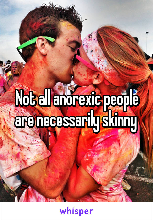 Not all anorexic people are necessarily skinny 