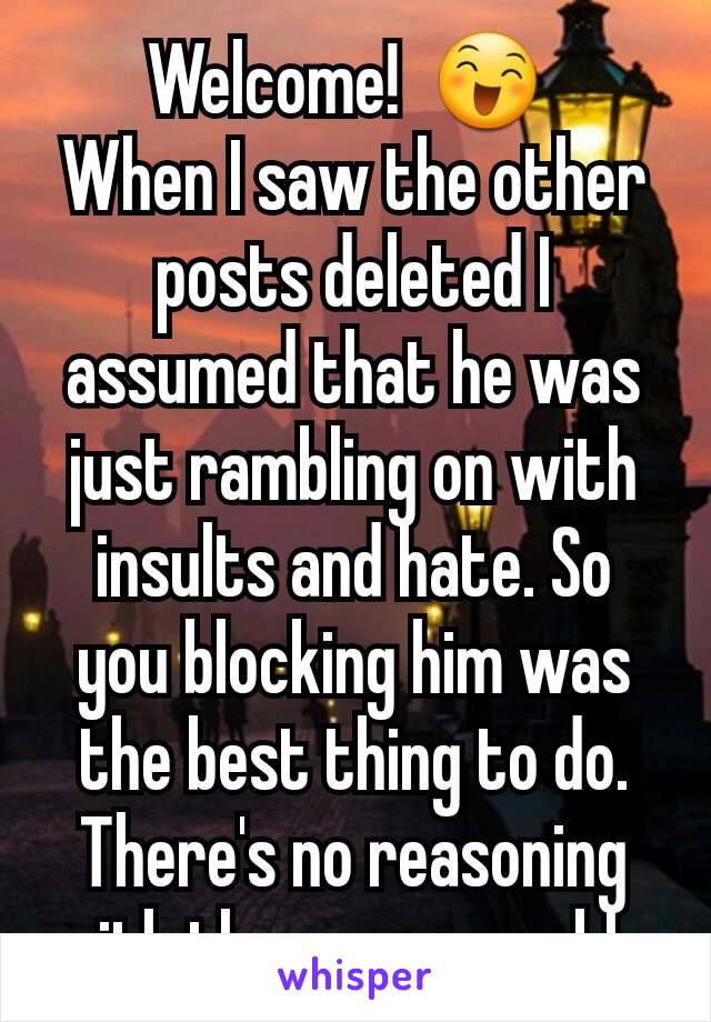 Welcome!  😄 
When I saw the other posts deleted I assumed that he was just rambling on with insults and hate. So you blocking him was the best thing to do. There's no reasoning with the unreasonable.