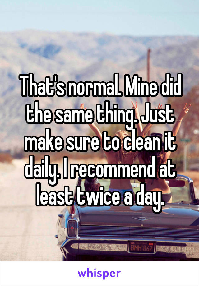 That's normal. Mine did the same thing. Just make sure to clean it daily. I recommend at least twice a day.