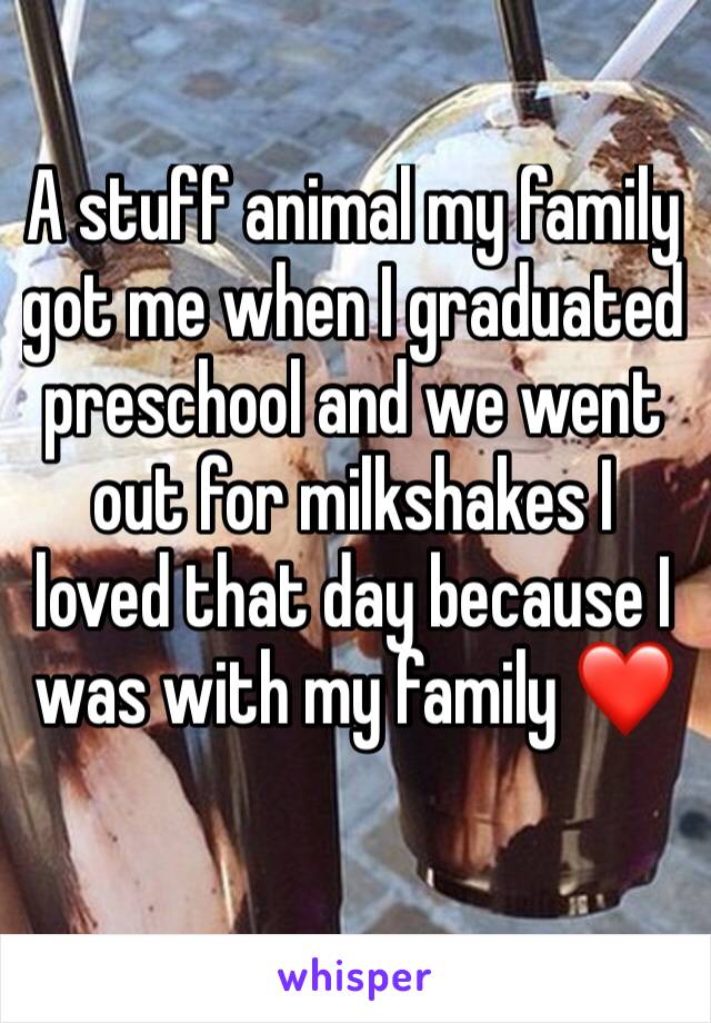 A stuff animal my family got me when I graduated preschool and we went out for milkshakes I loved that day because I was with my family ❤️