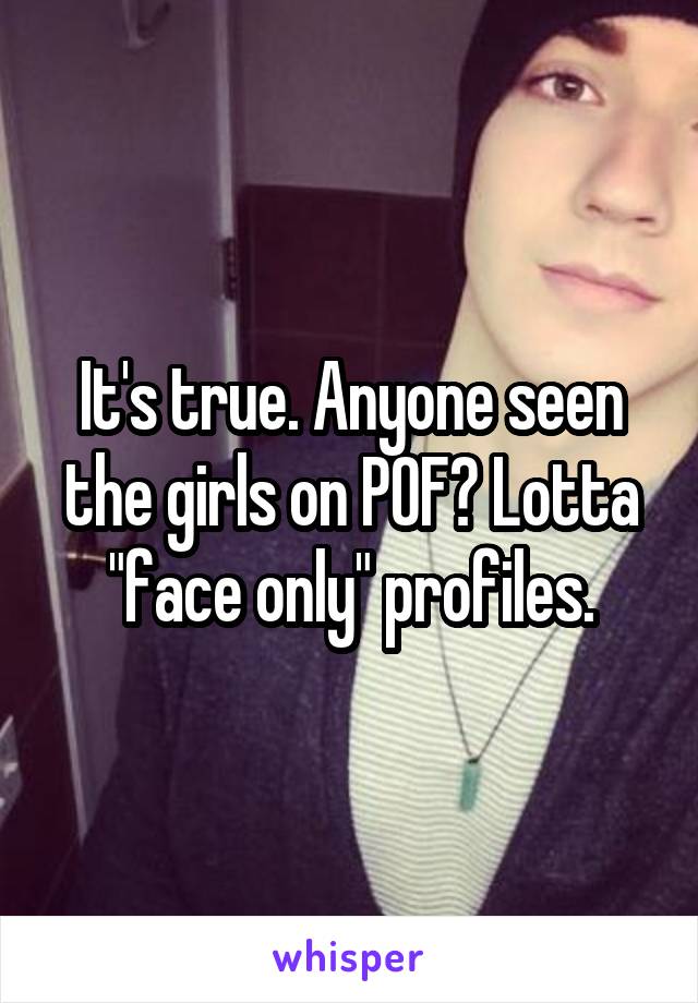 It's true. Anyone seen the girls on POF? Lotta "face only" profiles.