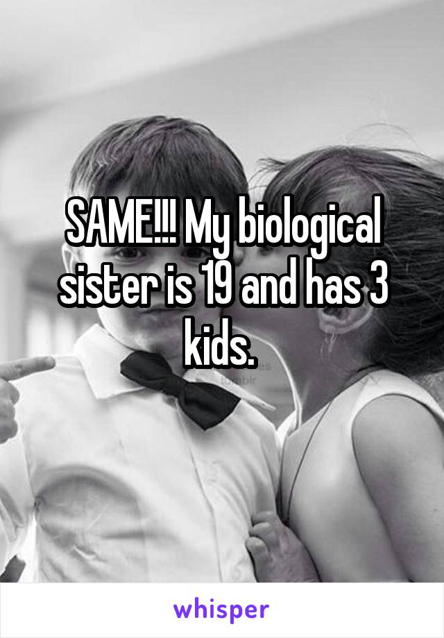 SAME!!! My biological sister is 19 and has 3 kids. 
