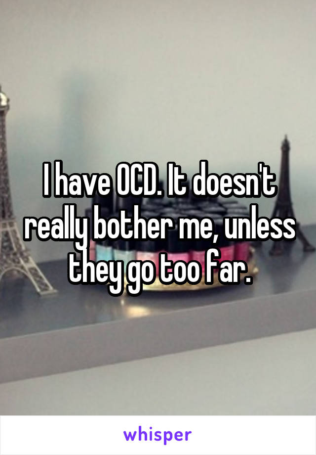 I have OCD. It doesn't really bother me, unless they go too far.