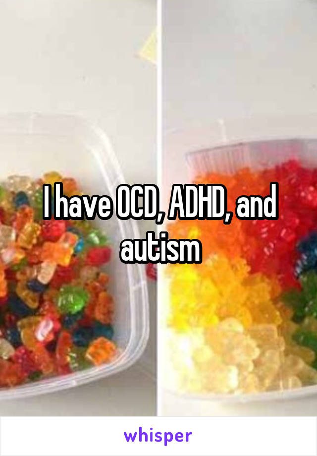 I have OCD, ADHD, and autism