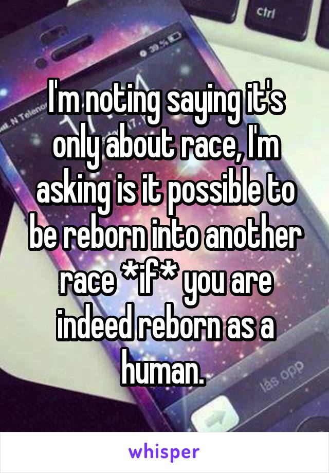 I'm noting saying it's only about race, I'm asking is it possible to be reborn into another race *if* you are indeed reborn as a human. 