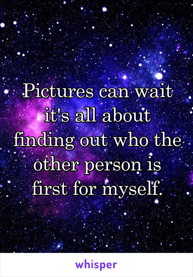 Pictures can wait it's all about finding out who the other person is first for myself.