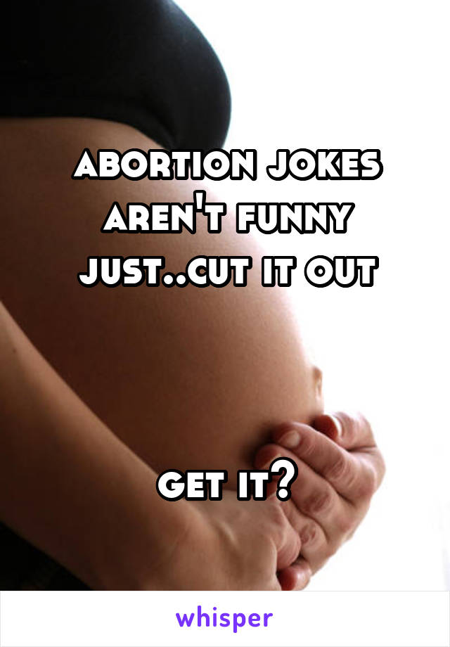 abortion jokes aren't funny just..cut it out



get it?