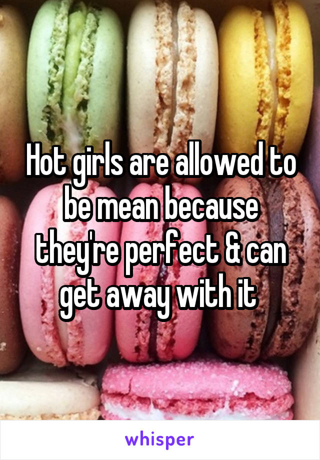 Hot girls are allowed to be mean because they're perfect & can get away with it 