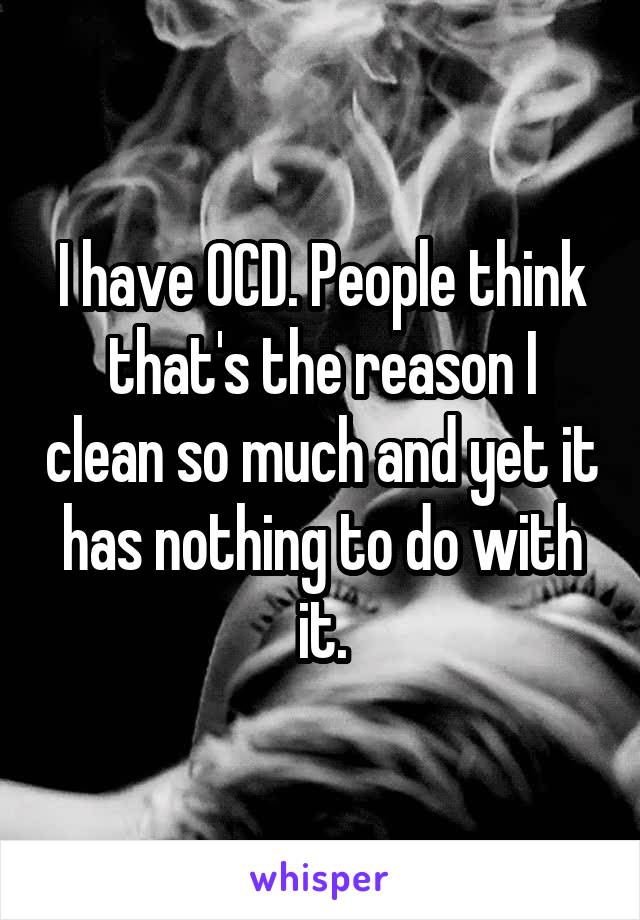 I have OCD. People think that's the reason I clean so much and yet it has nothing to do with it.