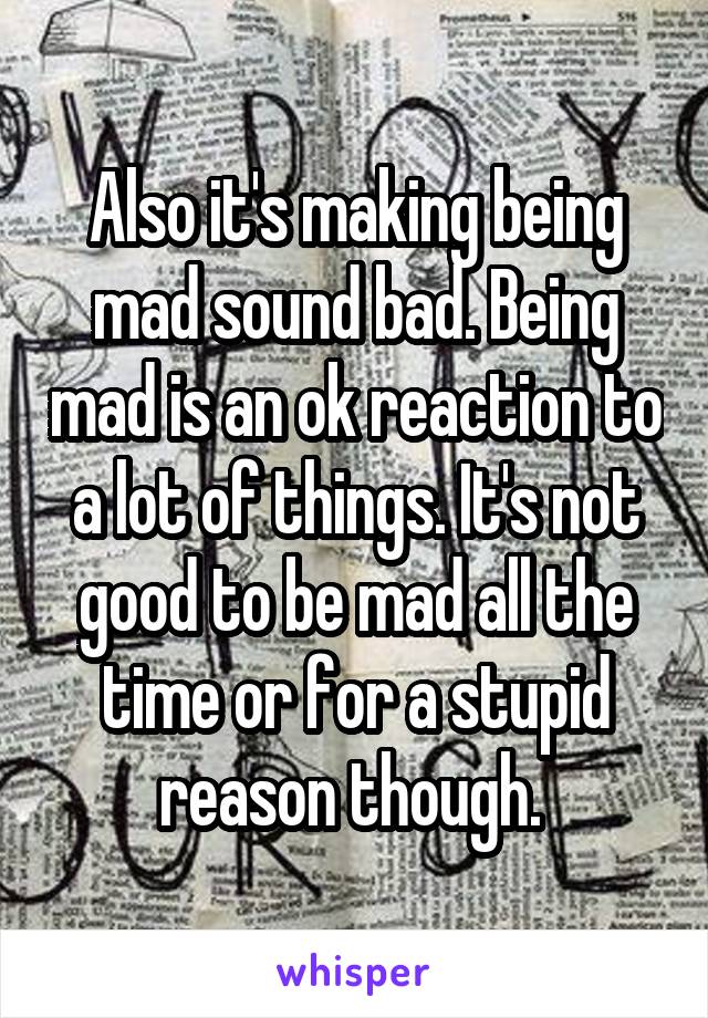 Also it's making being mad sound bad. Being mad is an ok reaction to a lot of things. It's not good to be mad all the time or for a stupid reason though. 