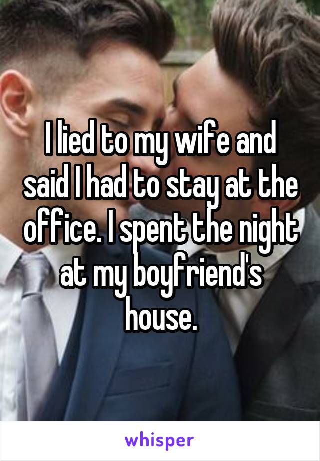 I lied to my wife and said I had to stay at the office. I spent the night at my boyfriend's house.