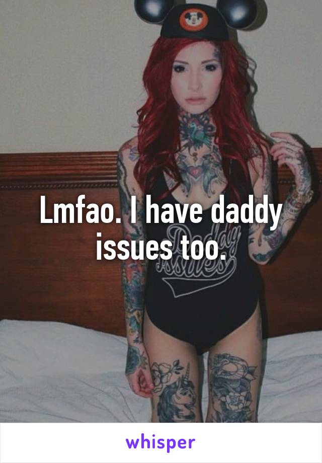 Lmfao. I have daddy issues too.