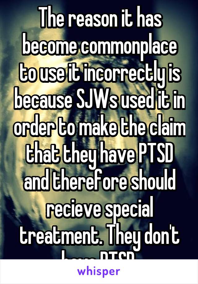 The reason it has become commonplace to use it incorrectly is because SJWs used it in order to make the claim that they have PTSD and therefore should recieve special treatment. They don't have PTSD.