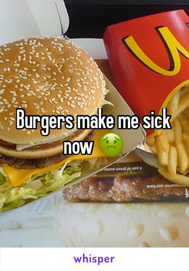 Burgers make me sick now 🤢